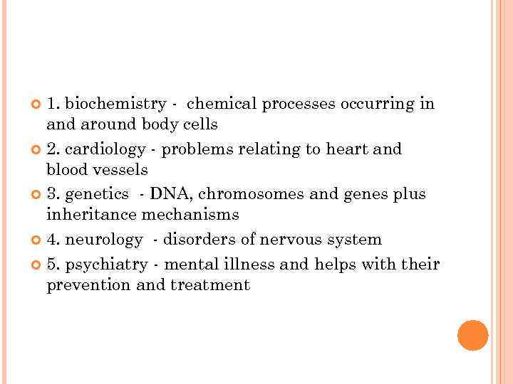 1. biochemistry - chemical processes occurring in and around body cells 2. cardiology -