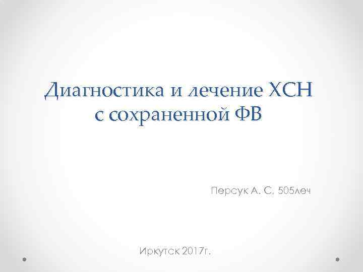 Диагностика и лечение ХСН с сохраненной ФВ Персук А. С, 505 леч Иркутск 2017