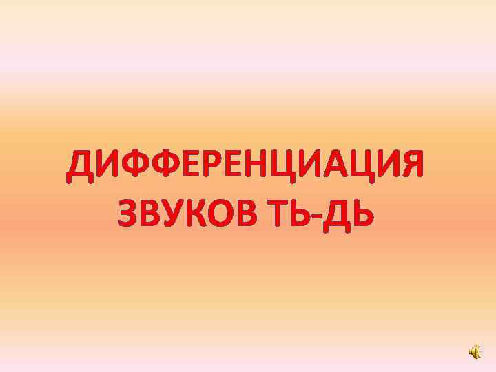 ДИФФЕРЕНЦИАЦИЯ ЗВУКОВ ТЬ-ДЬ 