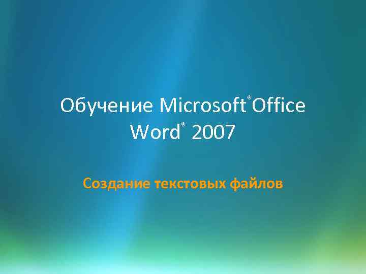 Обучение Microsoft Office ® Word 2007 ® Создание текстовых файлов 