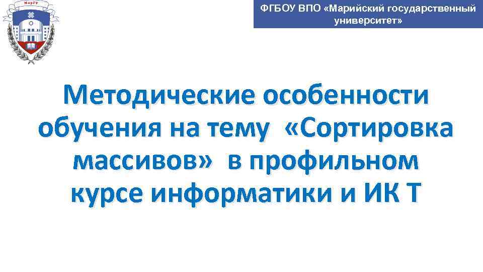 ФГБОУ ВПО «Марийский государственный университет» Методические особенности обучения на тему «Сортировка массивов» в профильном