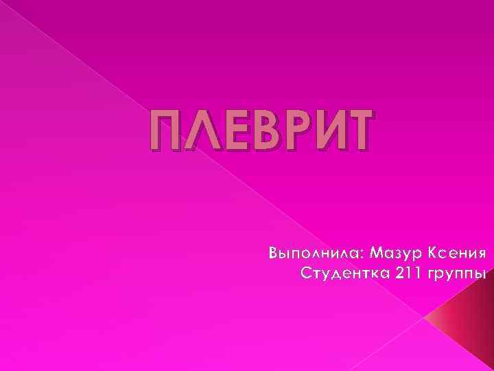 ПЛЕВРИТ Выполнила: Мазур Ксения Студентка 211 группы 