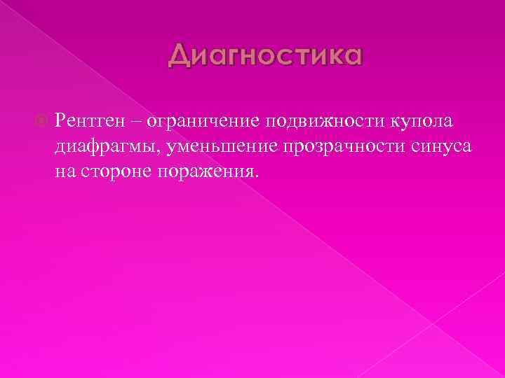 Диагностика Рентген – ограничение подвижности купола диафрагмы, уменьшение прозрачности синуса на стороне поражения. 