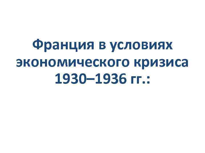  Франция в условиях экономического кризиса 1930– 1936 гг. : 