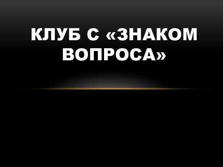 КЛУБ С «ЗНАКОМ ВОПРОСА» 