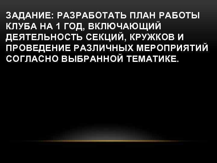 ЗАДАНИЕ: РАЗРАБОТАТЬ ПЛАН РАБОТЫ КЛУБА НА 1 ГОД, ВКЛЮЧАЮЩИЙ ДЕЯТЕЛЬНОСТЬ СЕКЦИЙ, КРУЖКОВ И ПРОВЕДЕНИЕ