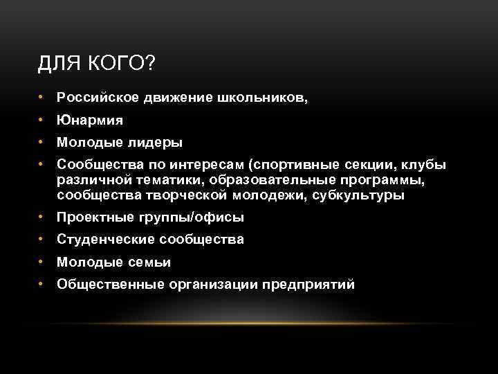 ДЛЯ КОГО? • Российское движение школьников, • Юнармия • Молодые лидеры • Сообщества по