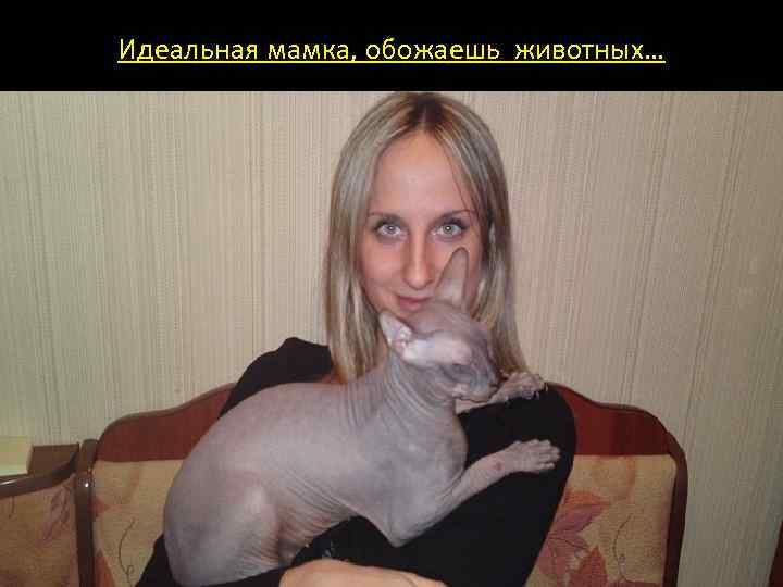 Идеальная мамка, обожаешь животных… 