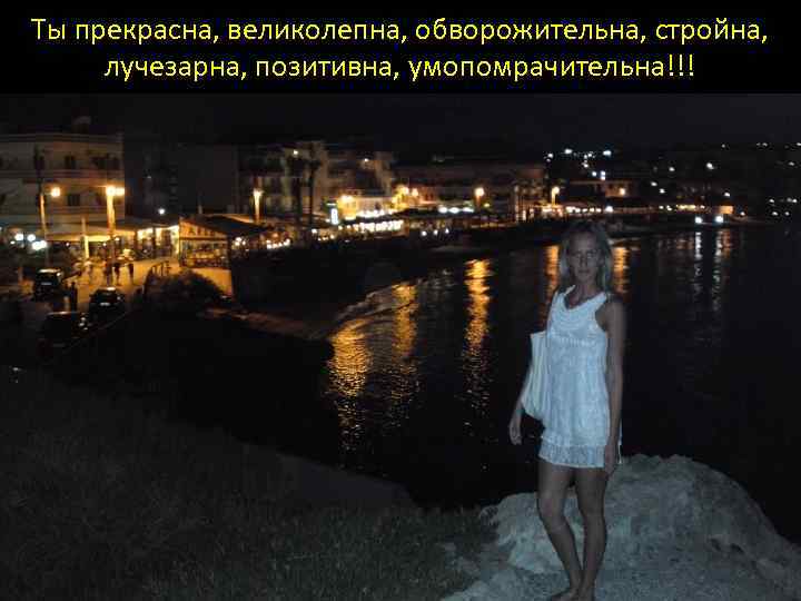 Ты прекрасна, великолепна, обворожительна, стройна, лучезарна, позитивна, умопомрачительна!!! 