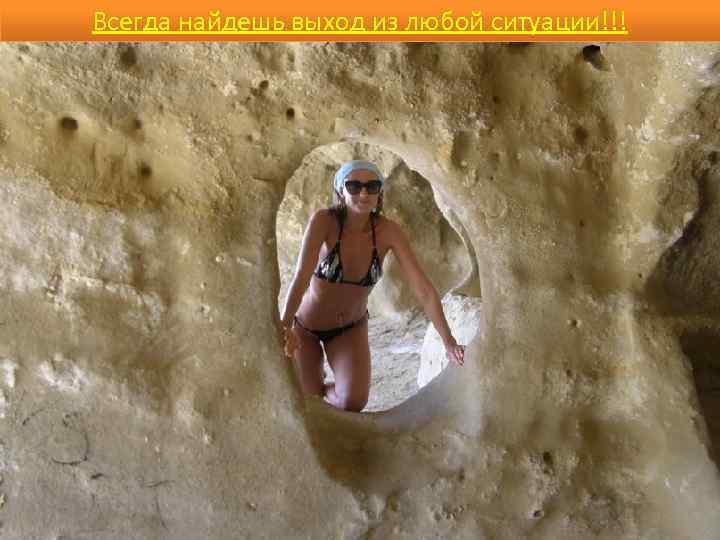 Всегда найдешь выход из любой ситуации!!! 