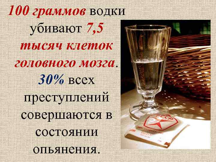 100 граммов водки убивают 7, 5 тысяч клеток головного мозга. 30% всех преступлений совершаются