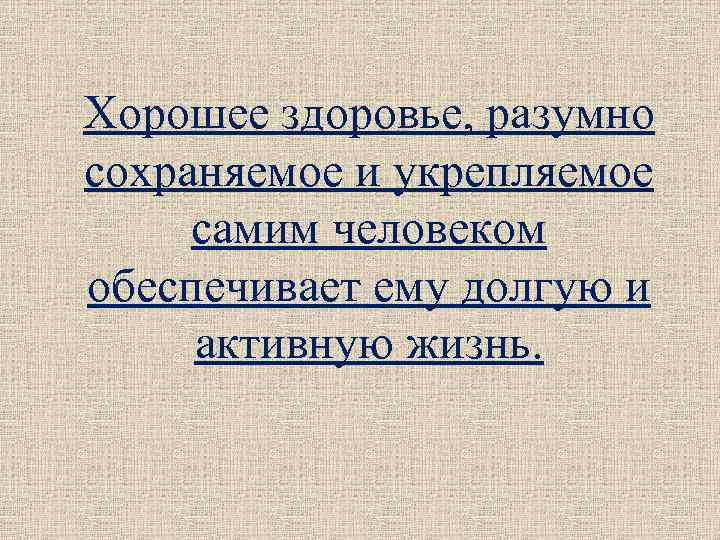 Хорошее здоровье, разумно сохраняемое и укрепляемое самим человеком обеспечивает ему долгую и активную жизнь.