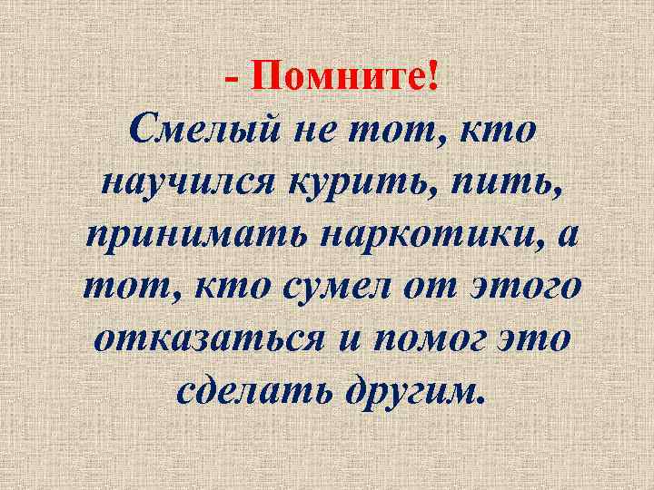 - Помните! Смелый не тот, кто научился курить, принимать наркотики, а тот, кто сумел