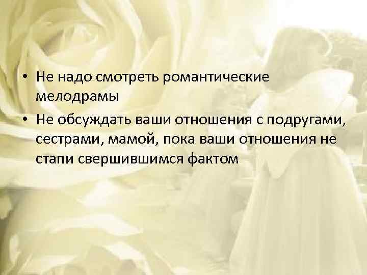  • Не надо смотреть романтические мелодрамы • Не обсуждать ваши отношения с подругами,