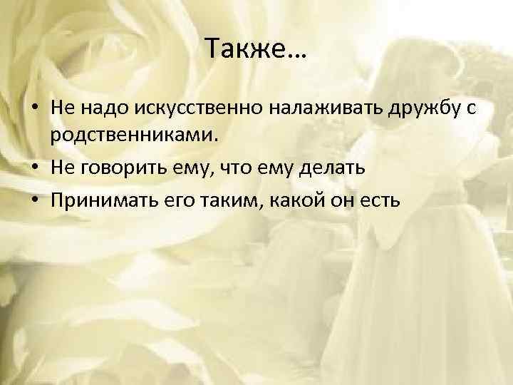 Также… • Не надо искусственно налаживать дружбу с родственниками. • Не говорить ему, что