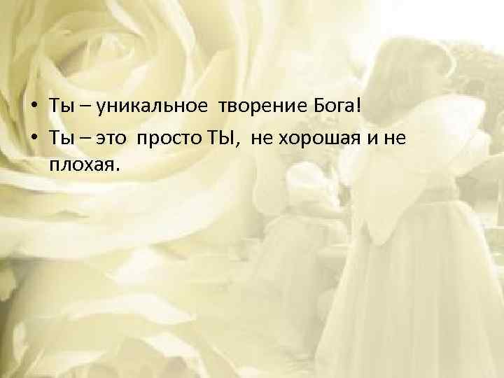  • Ты – уникальное творение Бога! • Ты – это просто ТЫ, не