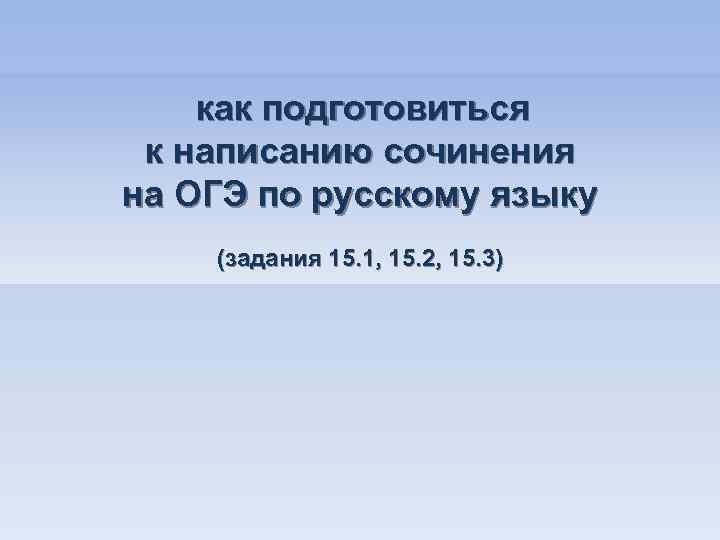 как подготовиться к написанию сочинения на ОГЭ по русскому языку (задания 15. 1, 15.