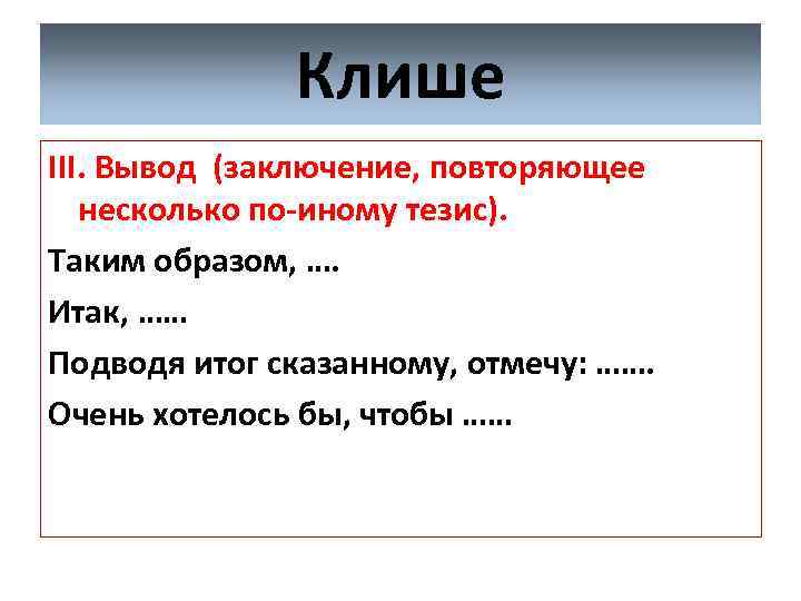 Клише III. Вывод (заключение, повторяющее несколько по-иному тезис). Таким образом, …. Итак, …… Подводя