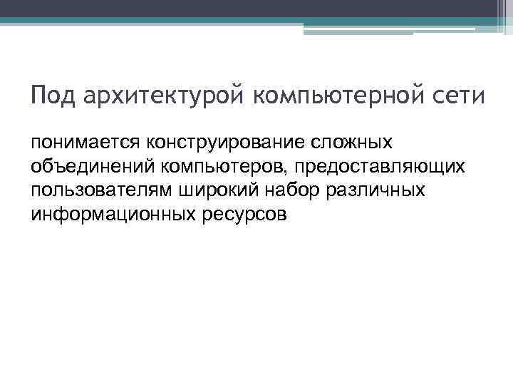 Под архитектурой компьютерной сети понимается конструирование сложных объединений компьютеров, предоставляющих пользователям широкий набор различных