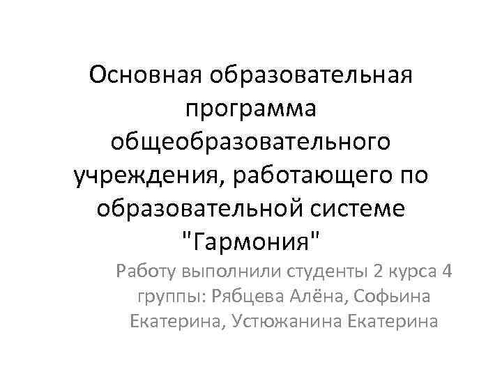 Основная образовательная программа общеобразовательного учреждения, работающего по образовательной системе "Гармония" Работу выполнили студенты 2