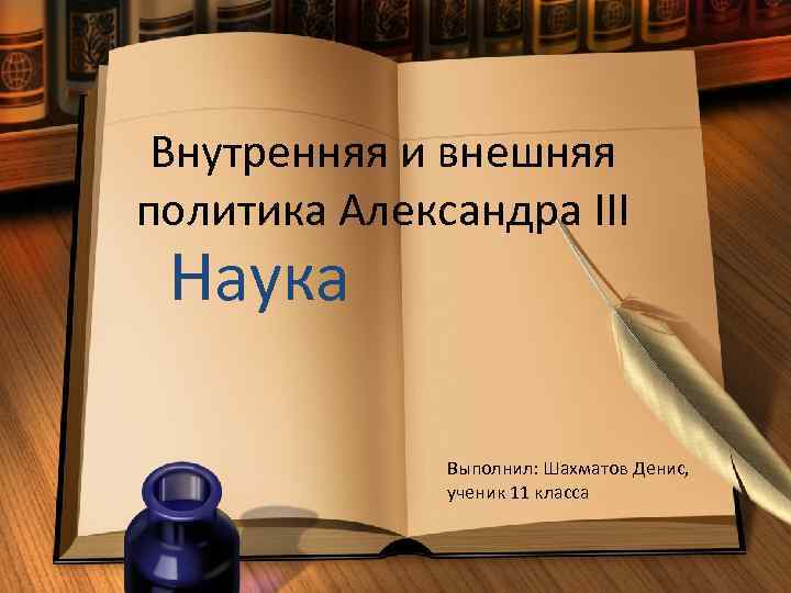 Внутренняя и внешняя политика Александра III Наука Выполнил: Шахматов Денис, ученик 11 класса 