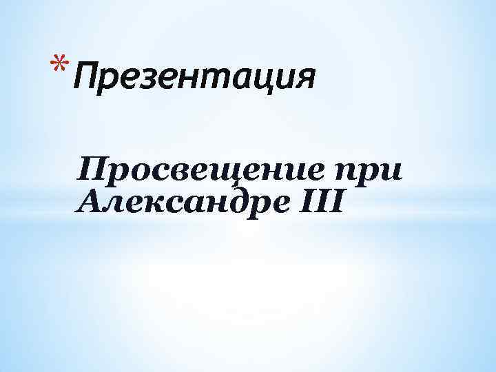 * Презентация Просвещение при Александре III 