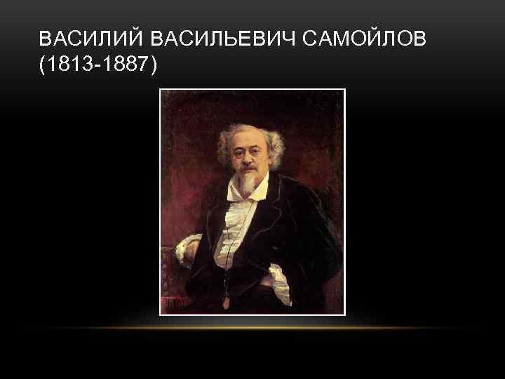 ВАСИЛИЙ ВАСИЛЬЕВИЧ САМОЙЛОВ (1813 -1887) 