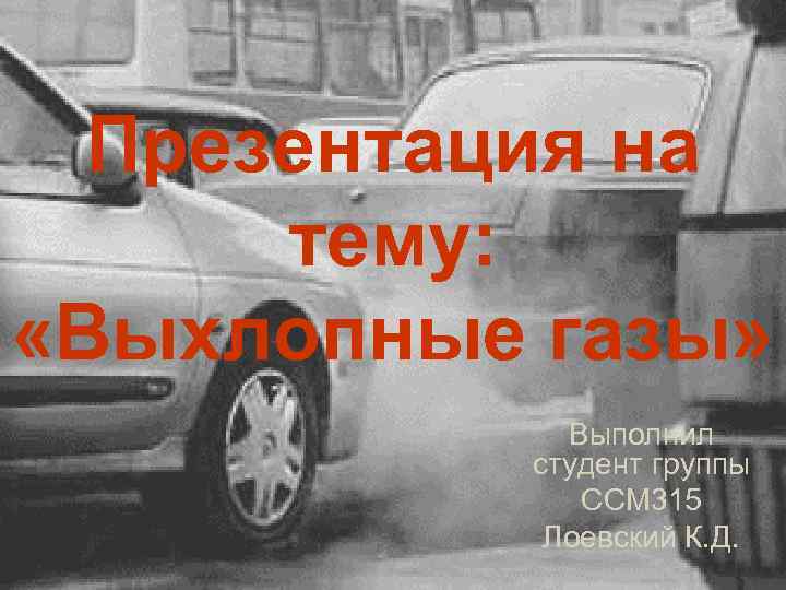 Презентация на тему: «Выхлопные газы» Выполнил студент группы ССМ 315 Лоевский К. Д. 