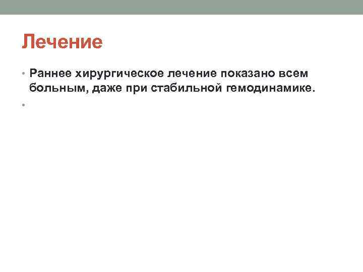 Лечение • Раннее хирургическое лечение показано всем больным, даже при стабильной гемодинамике. • 