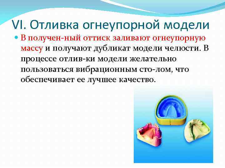 VI. Отливка огнеупорной модели В получен ный оттиск заливают огнеупорную массу и получают дубликат