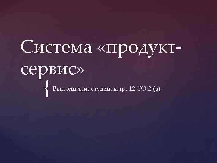 Система «продуктсервис» { Выполнили: студенты гр. 12 -ЭЭ-2 (а) 