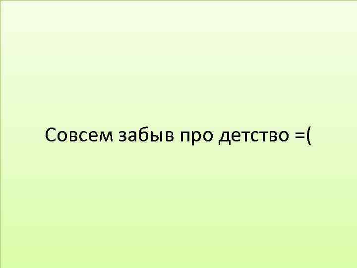 Совсем забыв про детство =( 