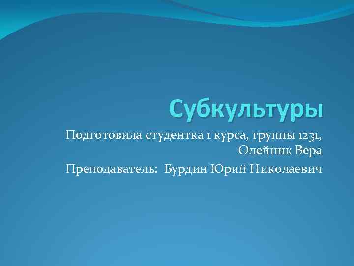 Субкультуры Подготовила студентка 1 курса, группы 1231, Олейник Вера Преподаватель: Бурдин Юрий Николаевич 