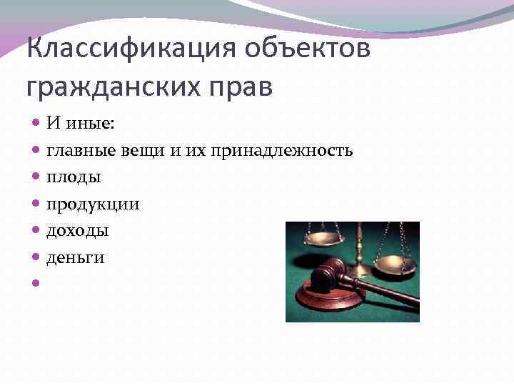 Классификация объектов гражданских прав И иные: главные вещи и их принадлежность плоды продукции доходы