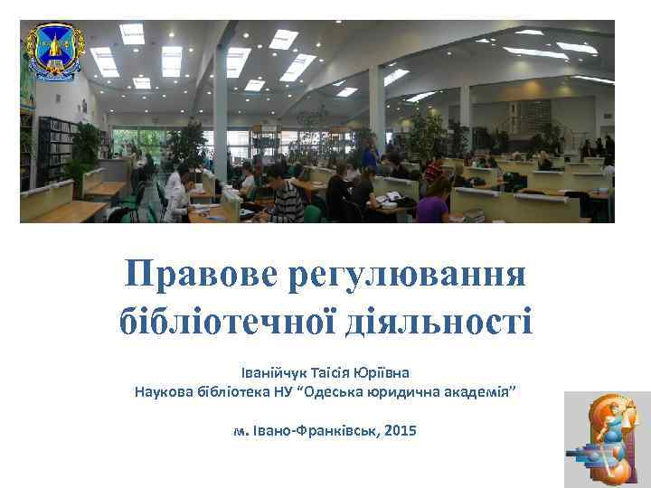 Правове регулювання бібліотечної діяльності Іванійчук Таісія Юріївна Наукова бібліотека НУ “Одеська юридична академія” м.