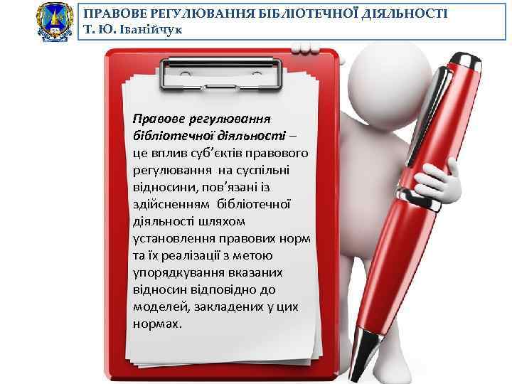 ПРАВОВЕ РЕГУЛЮВАННЯ БІБЛІОТЕЧНОЇ ДІЯЛЬНОСТІ Т. Ю. Іванійчук Правове регулювання бібліотечної діяльності – це вплив