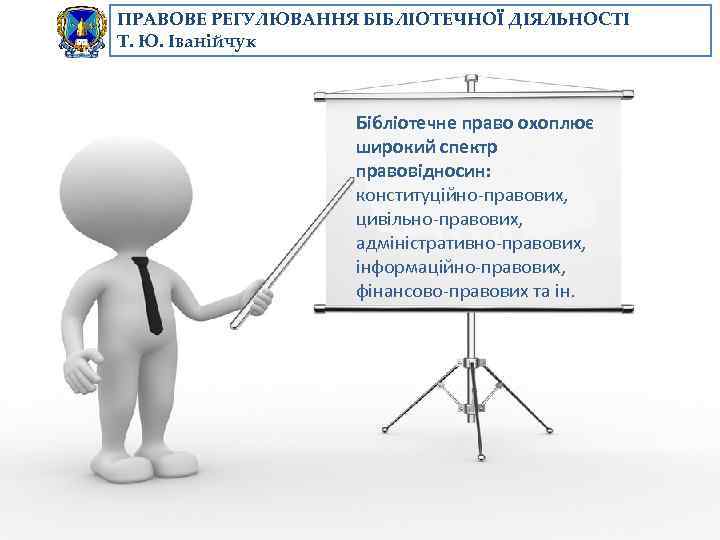 ПРАВОВЕ РЕГУЛЮВАННЯ БІБЛІОТЕЧНОЇ ДІЯЛЬНОСТІ Т. Ю. Іванійчук Бібліотечне право охоплює широкий спектр правовідносин: конституційно-правових,