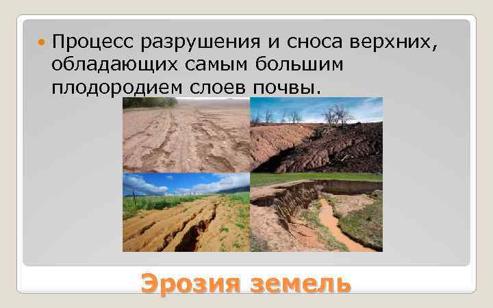  Процесс разрушения и сноса верхних, обладающих самым большим плодородием слоев почвы. Эрозия земель