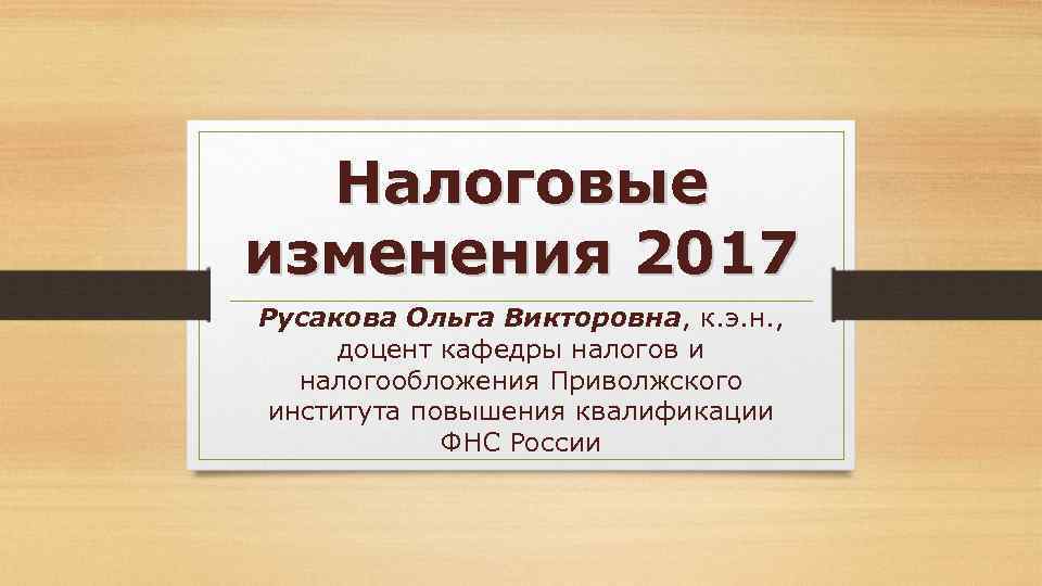 Налоговые изменения 2017 Русакова Ольга Викторовна, к. э. н. , доцент кафедры налогов и
