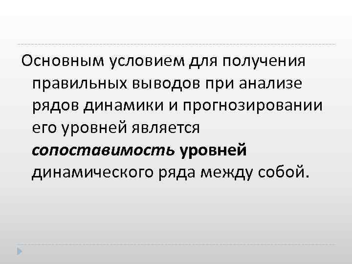 Основным условием для получения правильных выводов при анализе рядов динамики и прогнозировании его уровней