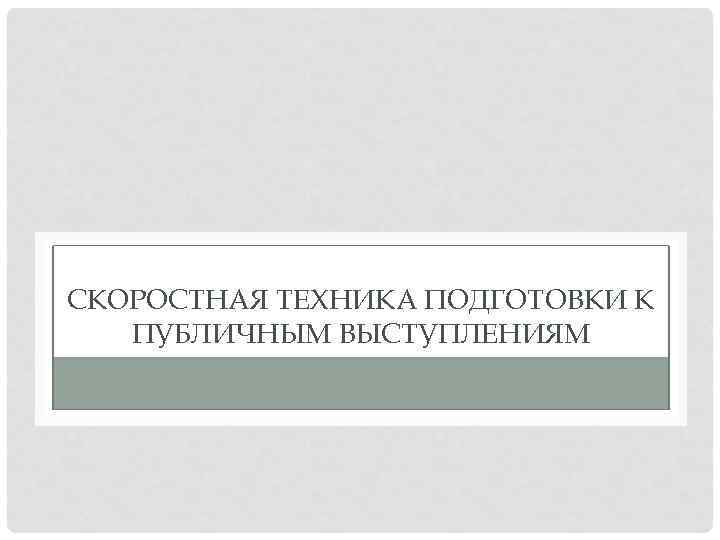 СКОРОСТНАЯ ТЕХНИКА ПОДГОТОВКИ К ПУБЛИЧНЫМ ВЫСТУПЛЕНИЯМ 