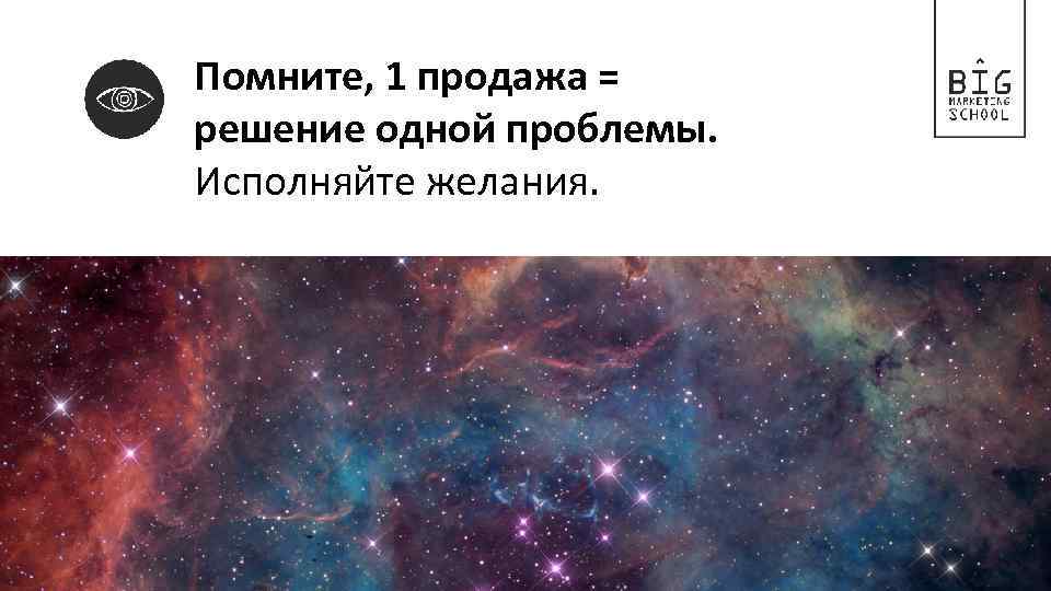 Помните, 1 продажа = решение одной проблемы. Исполняйте желания. 