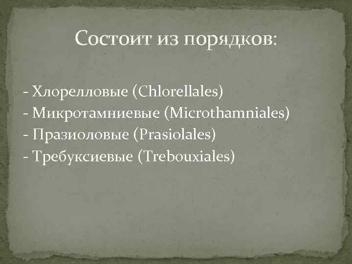 Состоит из порядков: - Хлорелловые (Chlorellales) - Микротамниевые (Microthamniales) - Празиоловые (Prasiolales) - Требуксиевые