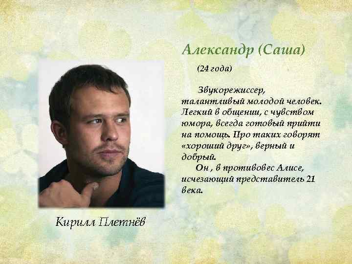 Александр (Саша) (24 года) Звукорежиссер, талантливый молодой человек. Легкий в общении, с чувством юмора,