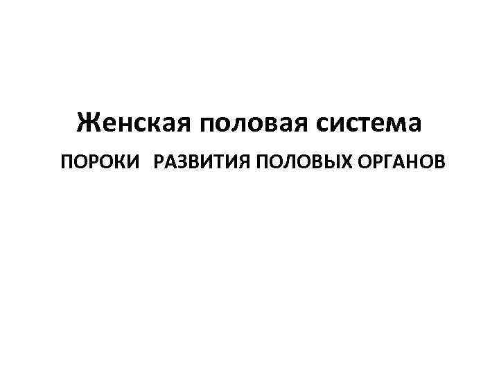 Женская половая система ПОРОКИ РАЗВИТИЯ ПОЛОВЫХ ОРГАНОВ 