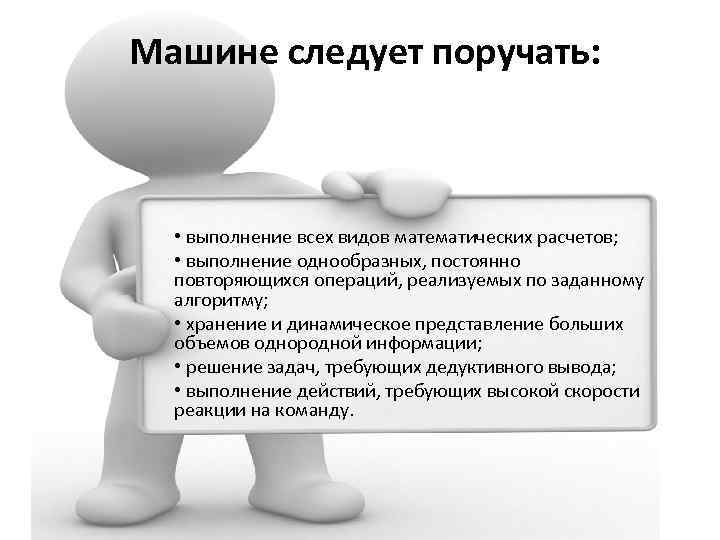 Машине следует поручать: • выполнение всех видов математических расчетов; • выполнение однообразных, постоянно повторяющихся