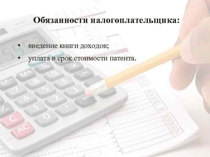 Обязанности налогоплательщика: • введение книги доходов; • уплата в срок стоимости патента. 