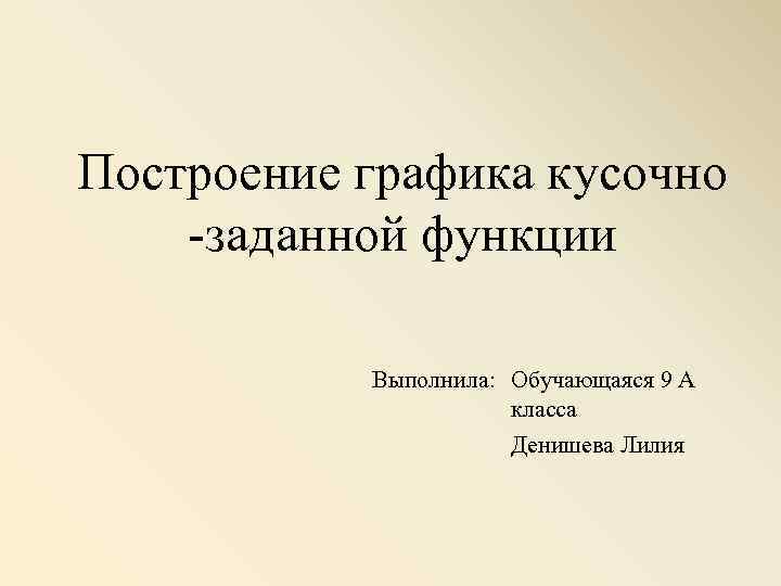 Построение графика кусочно -заданной функции Выполнила: Обучающаяся 9 А класса Денишева Лилия 