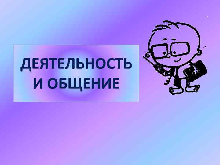 ДЕЯТЕЛЬНОСТЬ И ОБЩЕНИЕ 