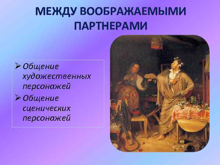 МЕЖДУ ВООБРАЖАЕМЫМИ ПАРТНЕРАМИ Ø Общение художественных персонажей Ø Общение сценических персонажей 